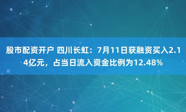 股市配资开户 四川长虹：7月11日获融资买入2.14亿元，占当日流入资金比例为12.48%