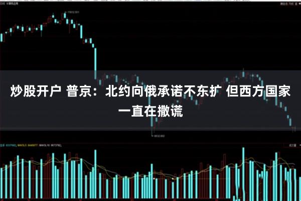 炒股开户 普京：北约向俄承诺不东扩 但西方国家一直在撒谎