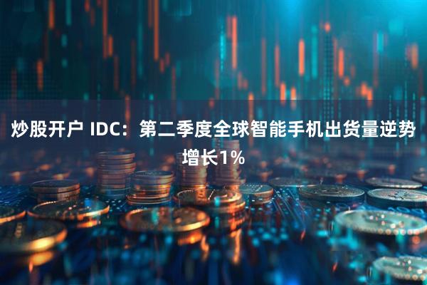 炒股开户 IDC：第二季度全球智能手机出货量逆势增长1%