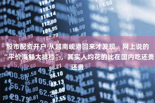 股市配资开户 从越南岘港回来才发现，网上说的 “平价海鲜大排档”，其实人均花的比在国内吃还贵