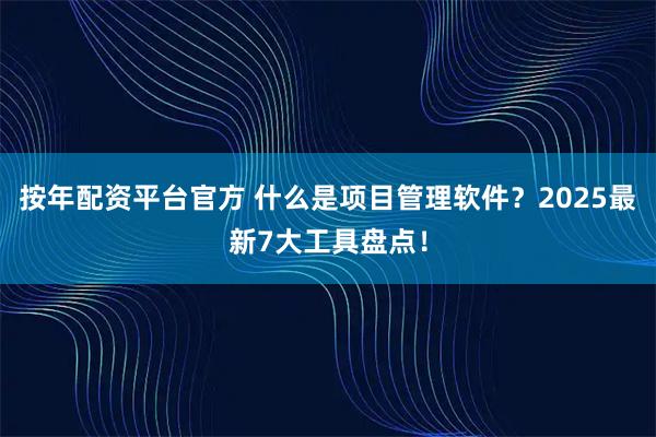 按年配资平台官方 什么是项目管理软件？2025最新7大工具盘点！