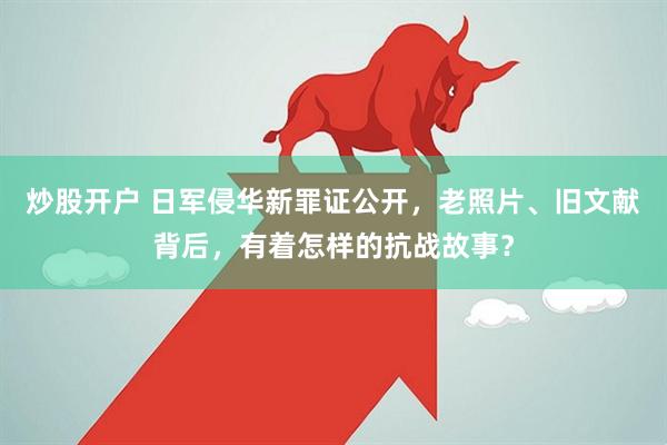 炒股开户 日军侵华新罪证公开，老照片、旧文献背后，有着怎样的抗战故事？