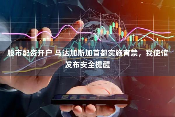 股市配资开户 马达加斯加首都实施宵禁，我使馆发布安全提醒