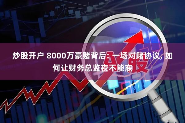 炒股开户 8000万豪赌背后: 一场对赌协议, 如何让财务总监夜不能寐