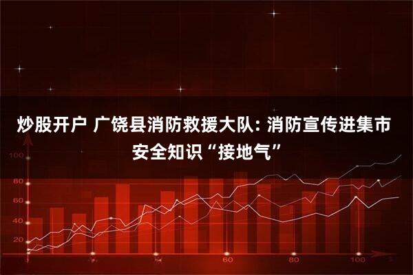 炒股开户 广饶县消防救援大队: 消防宣传进集市 安全知识“接地气”