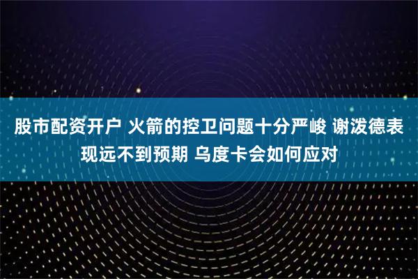 股市配资开户 火箭的控卫问题十分严峻 谢泼德表现远不到预期 乌度卡会如何应对