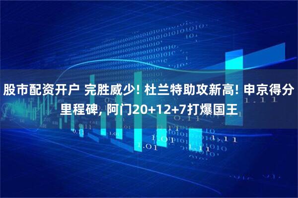 股市配资开户 完胜威少! 杜兰特助攻新高! 申京得分里程碑, 阿门20+12+7打爆国王