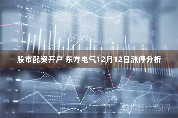 股市配资开户 东方电气12月12日涨停分析