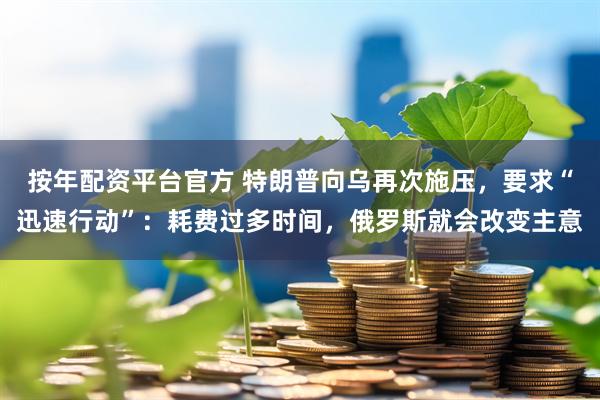 按年配资平台官方 特朗普向乌再次施压，要求“迅速行动”：耗费过多时间，俄罗斯就会改变主意