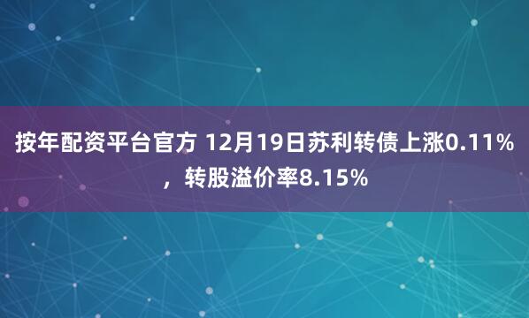 按年配资平台官方 12月19日苏利转债上涨0.11%，转股溢价率8.15%