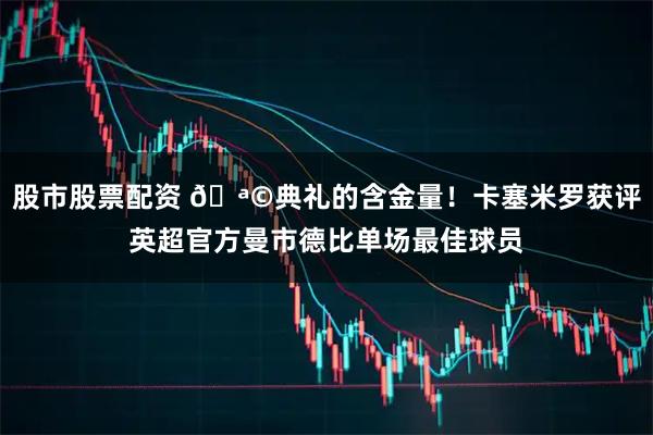 股市股票配资 🪩典礼的含金量！卡塞米罗获评英超官方曼市德比单场最佳球员