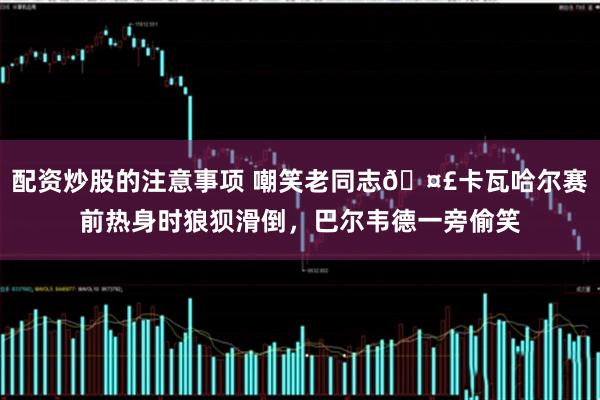 配资炒股的注意事项 嘲笑老同志🤣卡瓦哈尔赛前热身时狼狈滑倒，巴尔韦德一旁偷笑